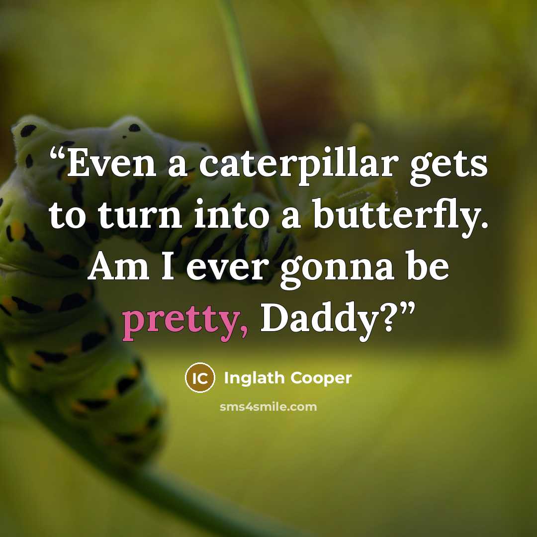 “Even a caterpillar gets to turn into a butterfly. Am I ever gonna be pretty, Daddy?” quote by Inglath Cooper