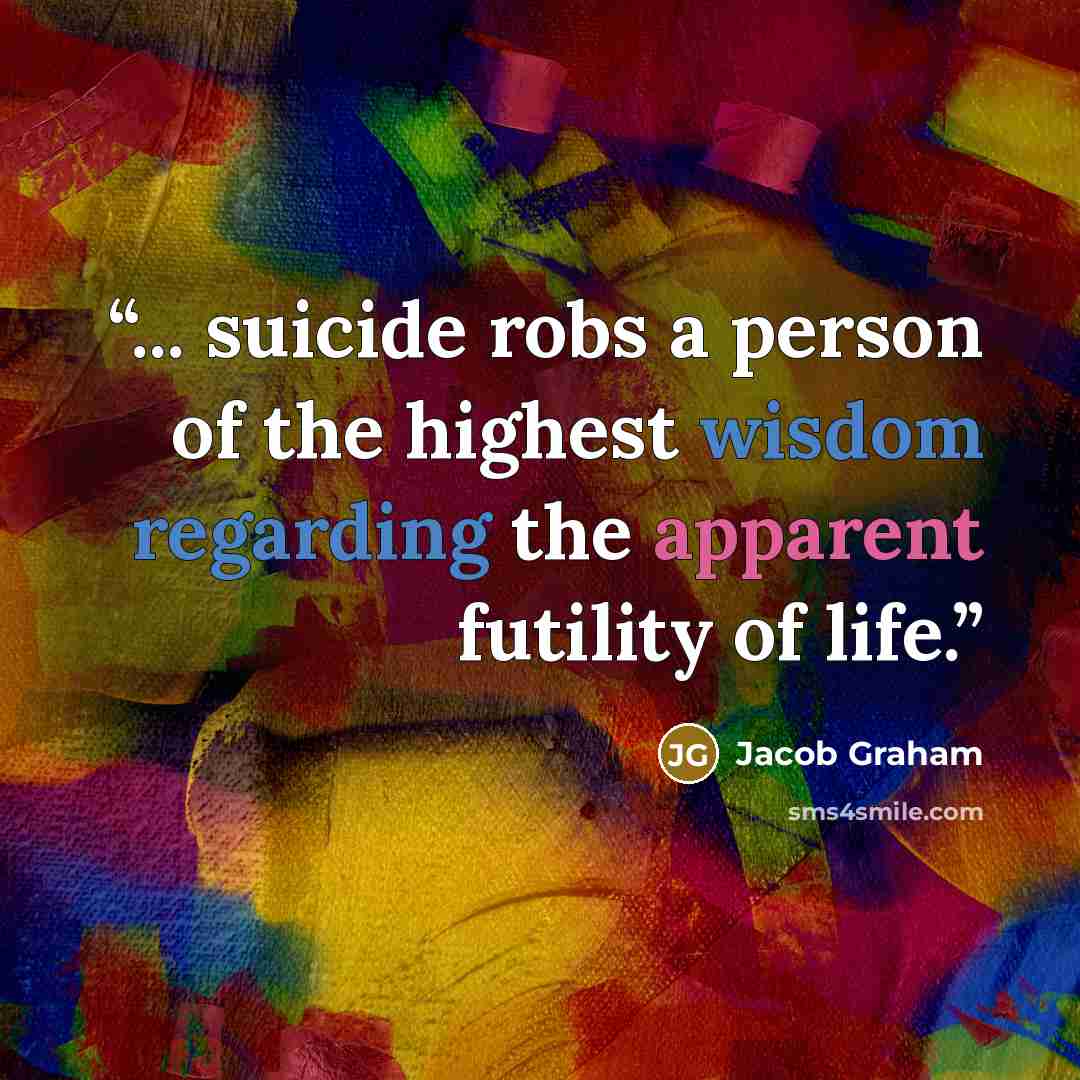 “... suicide robs a person of the highest wisdom regarding the apparent futility of life.” quote by Jacob Graham
