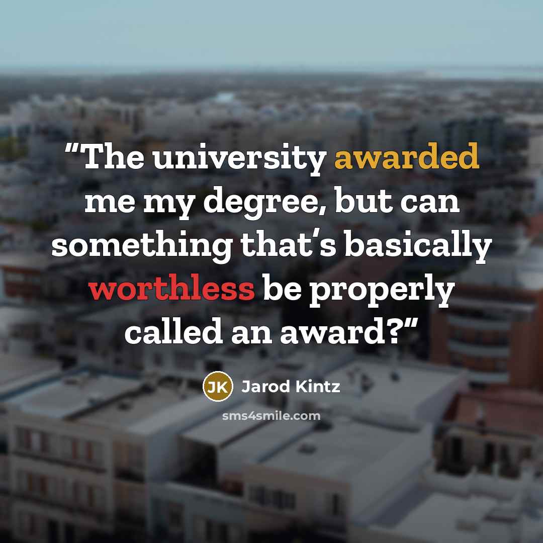 “The university awarded me my degree, but can something that’s basically worthless be properly called an award?” quote by Jarod Kintz