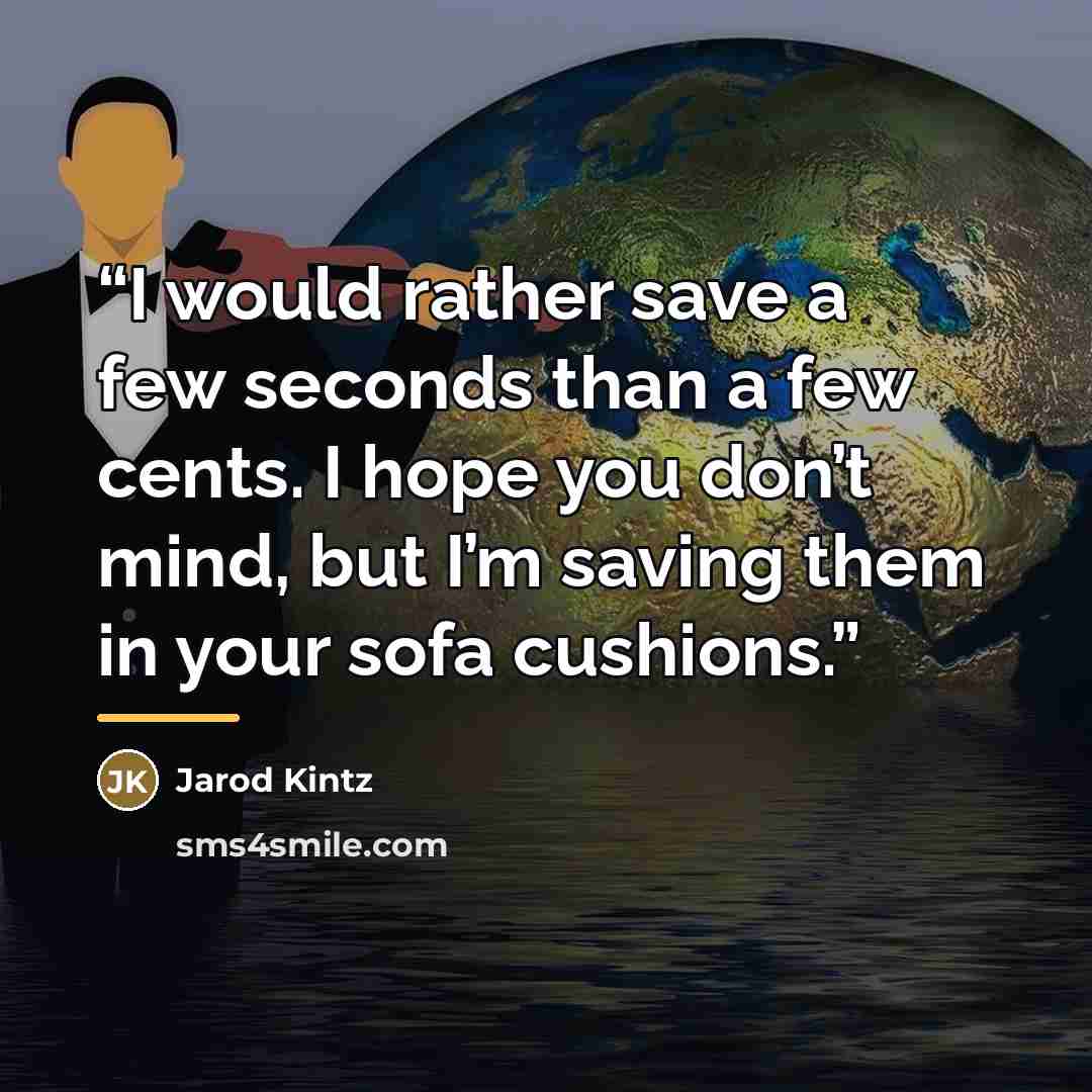 “I would rather save a few seconds than a few cents. I hope you don’t mind, but I’m saving them in your sofa cushions.” quote by Jarod Kintz