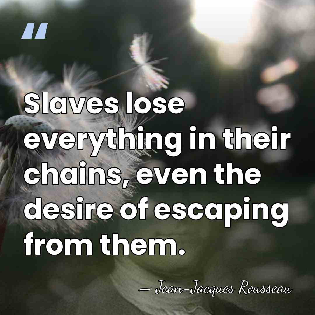 Slaves lose everything in their chains, even the desire of escaping from&hellip; - Jean-Jacques Rousseau