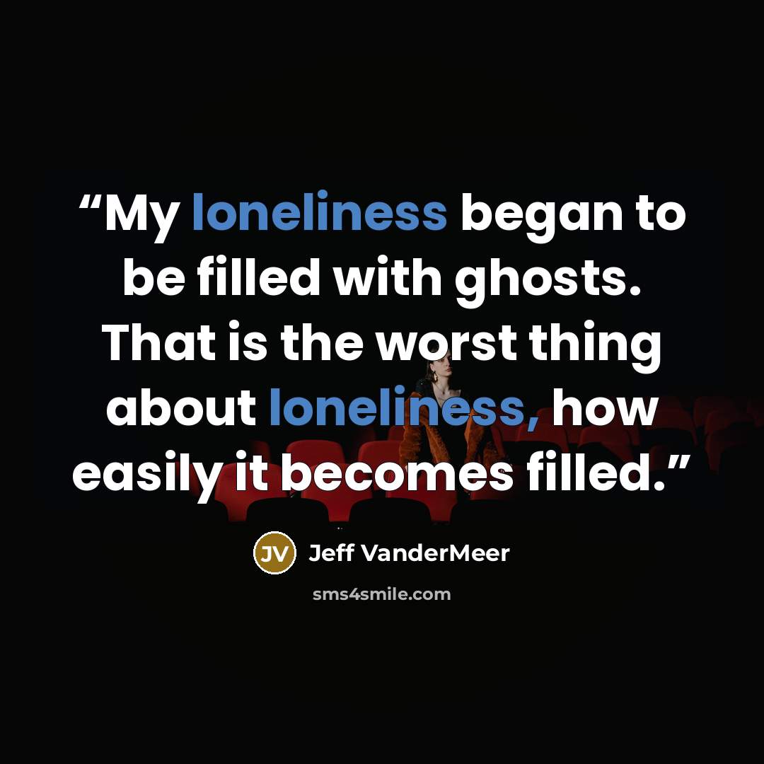 “My loneliness began to be filled with ghosts. That is the worst thing about loneliness, how easily it becomes filled.” quote by Jeff VanderMeer