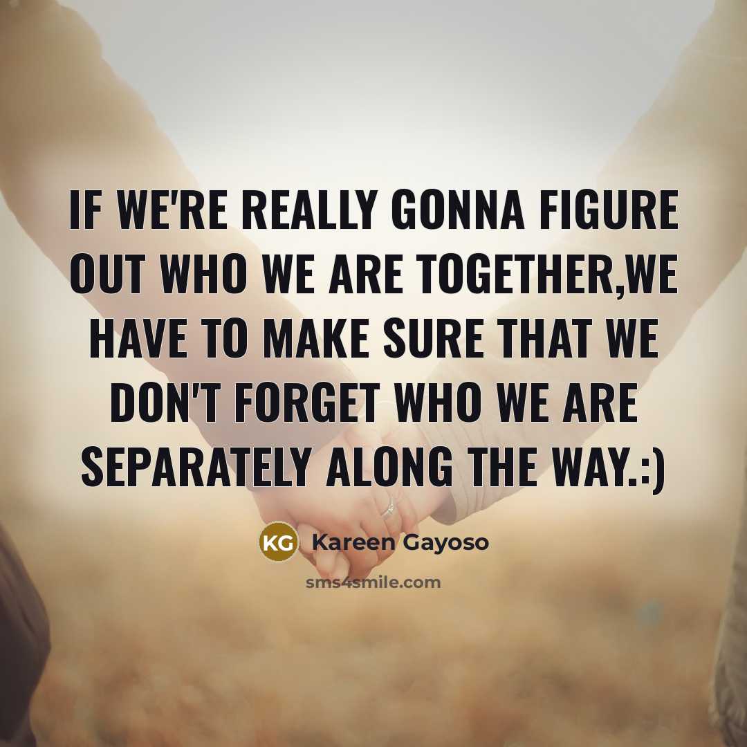 “If we're really gonna figure out who we are together,we have to make sure that we don't forget who we are separately along the way.:)” quote by Kareen Gayoso