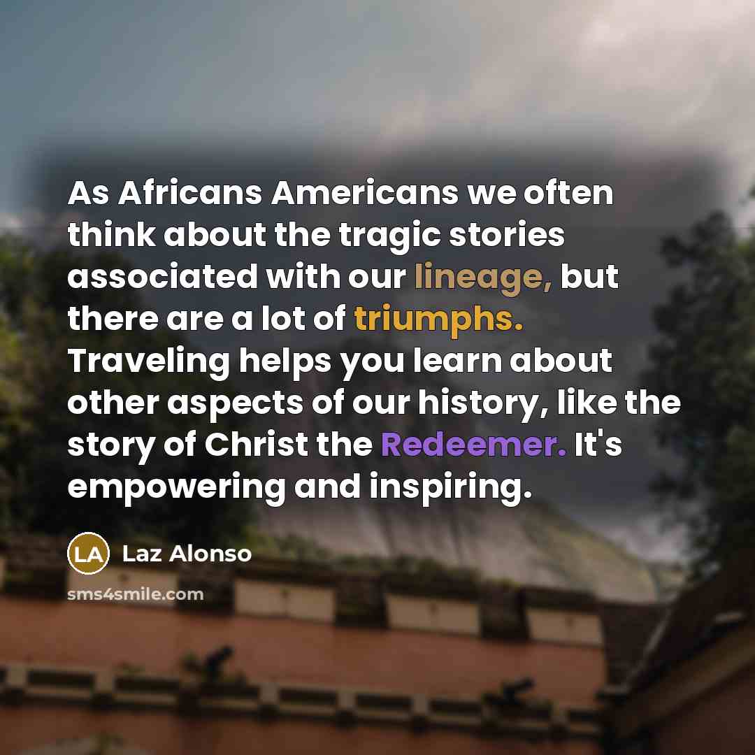 “As Africans Americans we often think about the tragic stories associated with our lineage, but there are a lot of triumphs. Traveling helps you learn about other aspects of our history, like the story of Christ the Redeemer. It's empowering and inspiring.” quote by Laz Alonso