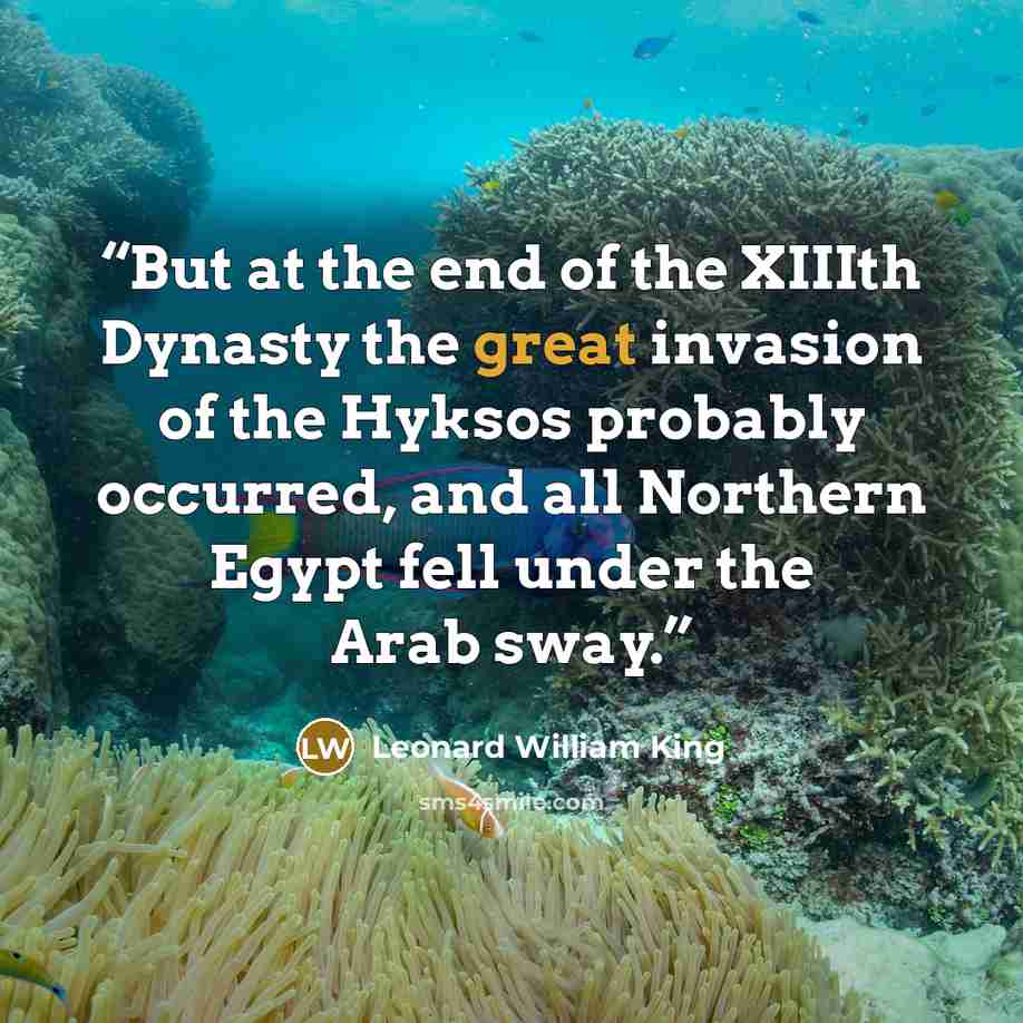 “But at the end of the XIIIth Dynasty the great invasion of the Hyksos probably occurred, and all Northern Egypt fell under the Arab sway.” quote by Leonard William King
