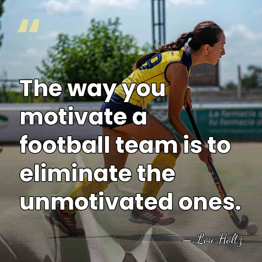 The way you motivate a football team is to eliminate the unmotivated&hellip; - Lou Holtz