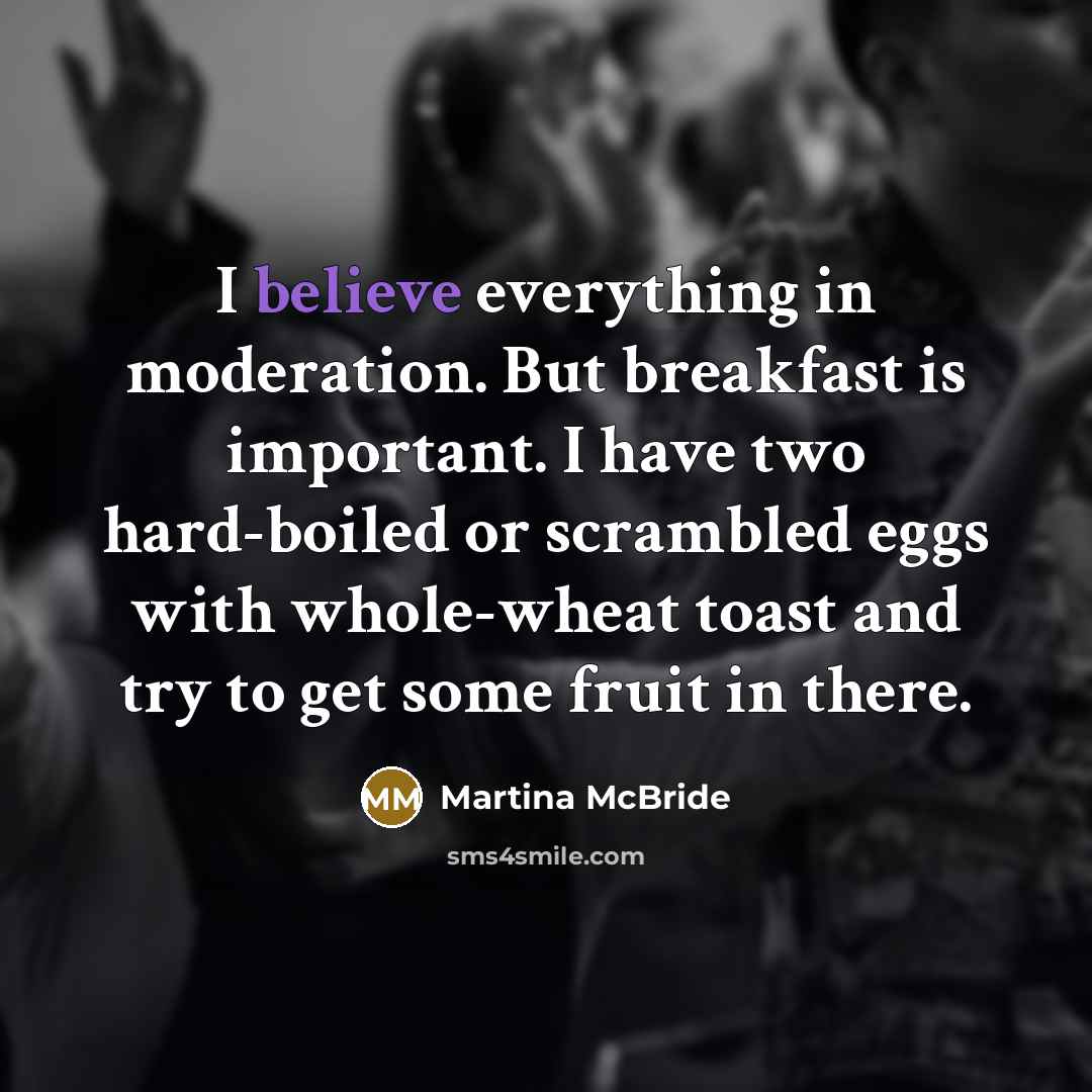 “I believe everything in moderation. But breakfast is important. I…” quote by Martina McBride