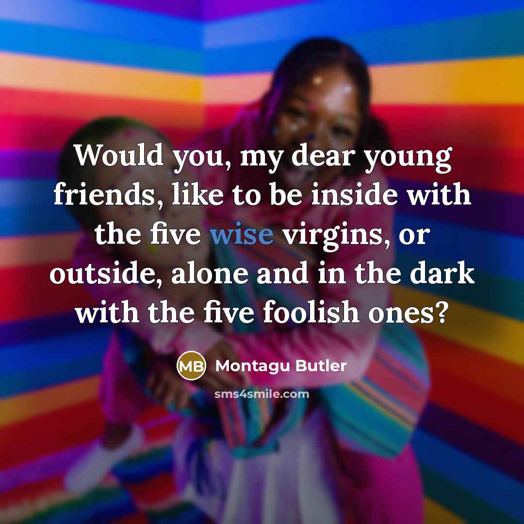 “Would you, my dear young friends, like to be inside with the five wise virgins, or outside, alone and in the dark with the five foolish ones?” quote by Montagu Butler