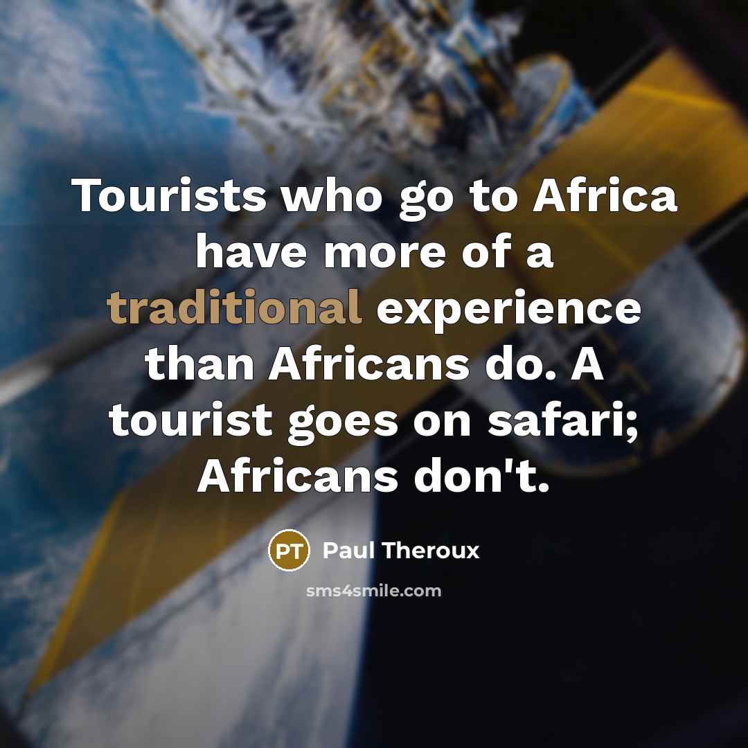 “Tourists who go to Africa have more of a traditional experience than Africans do. A tourist goes on safari; Africans don't.” quote by Paul Theroux