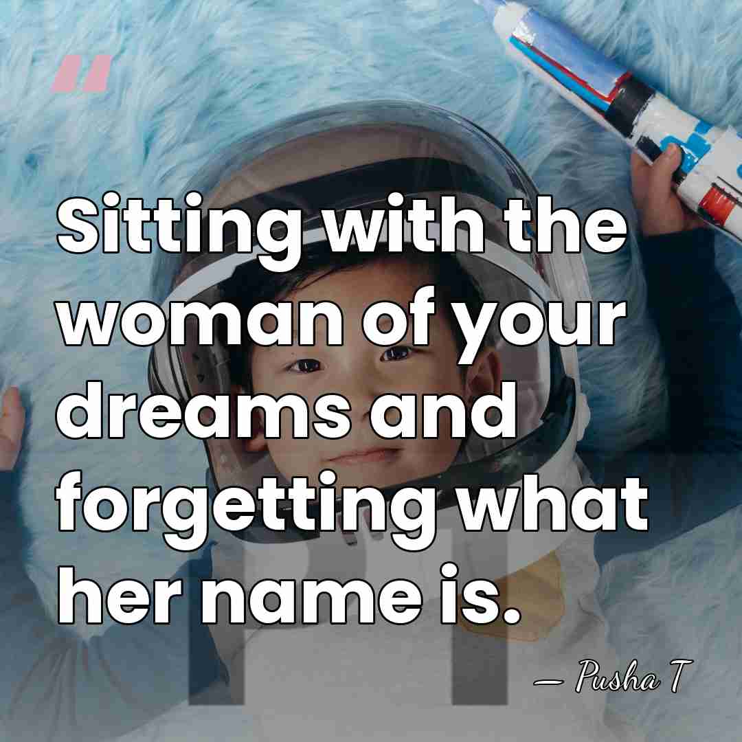 Sitting with the woman of your dreams and forgetting what her name&hellip; - Pusha T