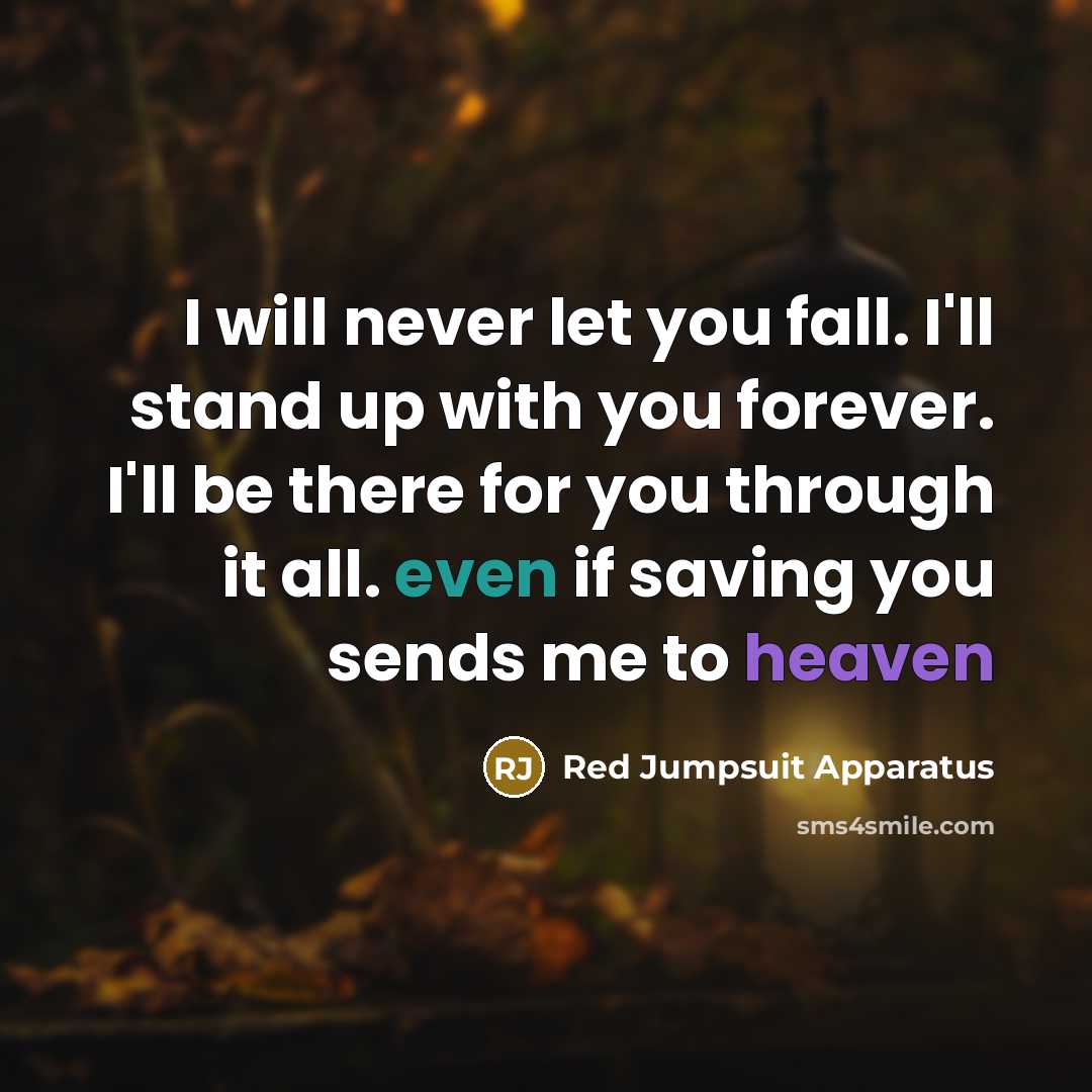 “I will never let you fall. I'll stand up with you forever. I'll be there for you through it all. even if saving you sends me to heaven” quote by Red Jumpsuit Apparatus