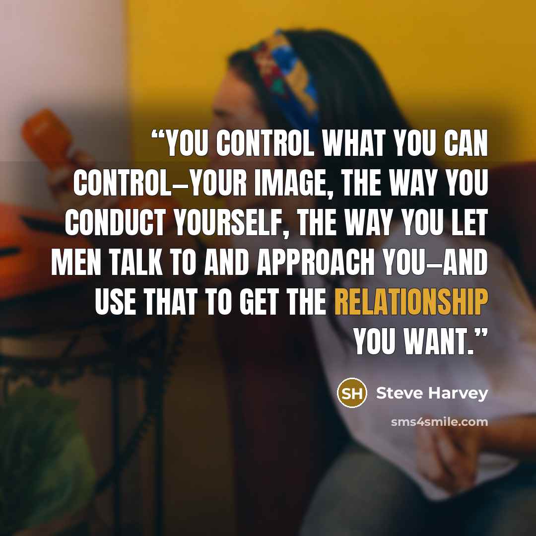 “You control what you can control—your image, the way you conduct yourself, the way you let men talk to and approach you—and use that to get the relationship you want.” quote by Steve Harvey