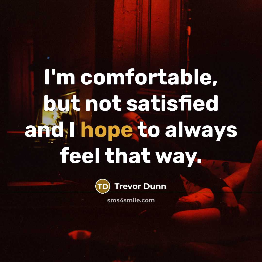 “I'm comfortable, but not satisfied and I hope to always…” quote by Trevor Dunn