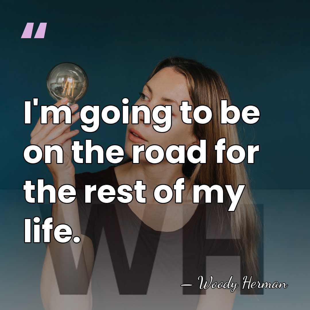 I'm going to be on the road for the rest of my&hellip; - Woody Herman