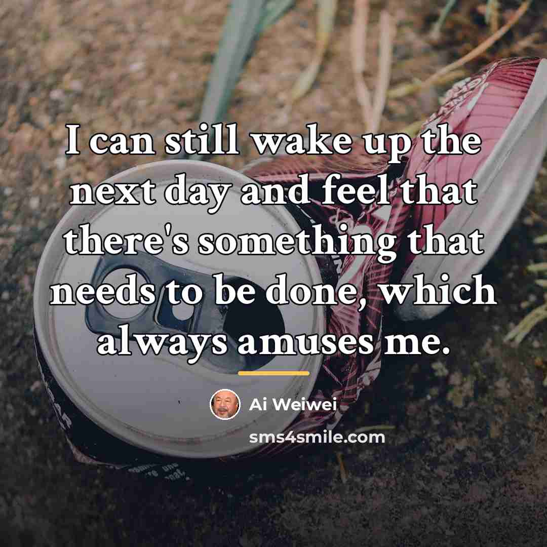 “I can still wake up the next day and feel…” quote by Ai Weiwei