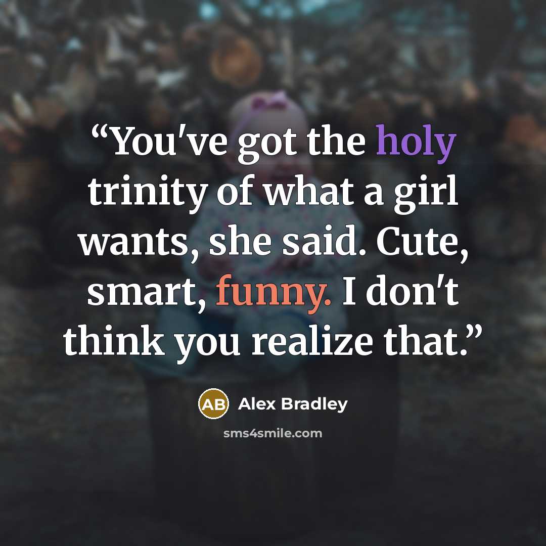“You've got the holy trinity of what a girl wants, she said. Cute, smart, funny. I don't think you realize that.” quote by Alex Bradley