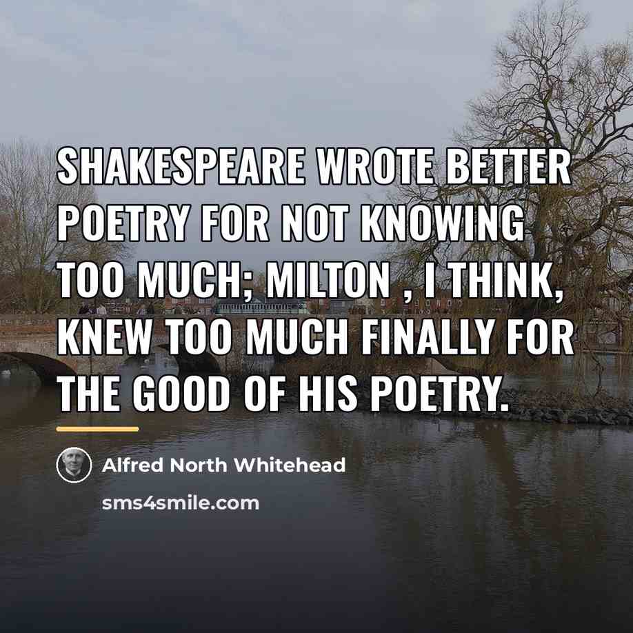 “Shakespeare wrote better poetry for not knowing too much; Milton…” quote by Alfred North Whitehead