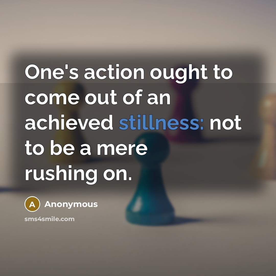 “One's action ought to come out of an achieved stillness:…” quote by Anonymous