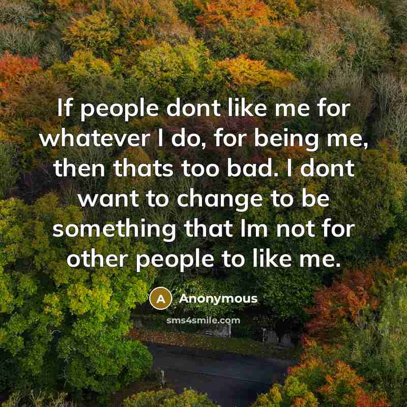 “If people dont like me for whatever I do, for being me, then thats too bad. I dont want to change to be something that Im not for other people to like me.” quote by Anonymous