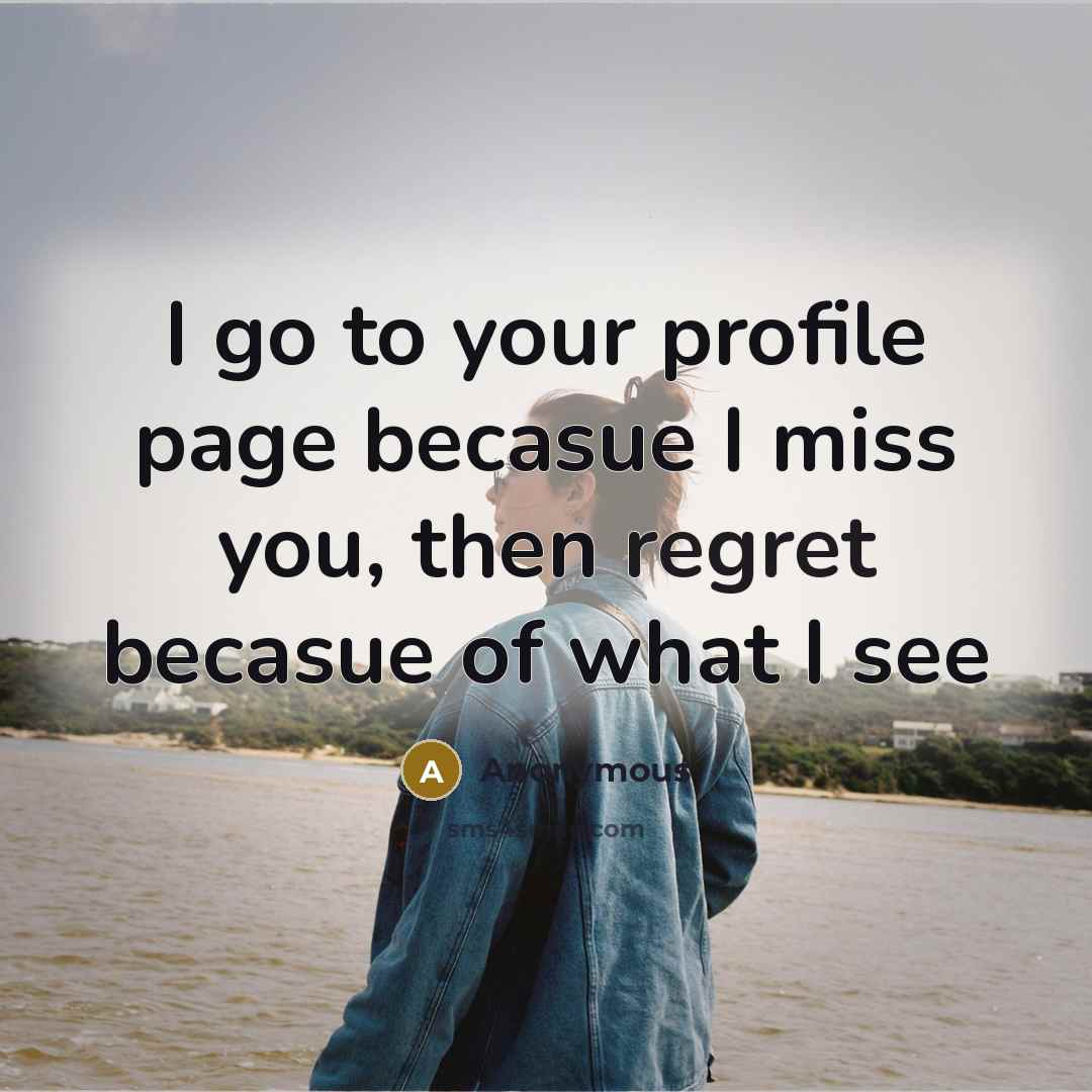 “I go to your profile page becasue I miss you, then regret becasue of what I see” quote by Anonymous