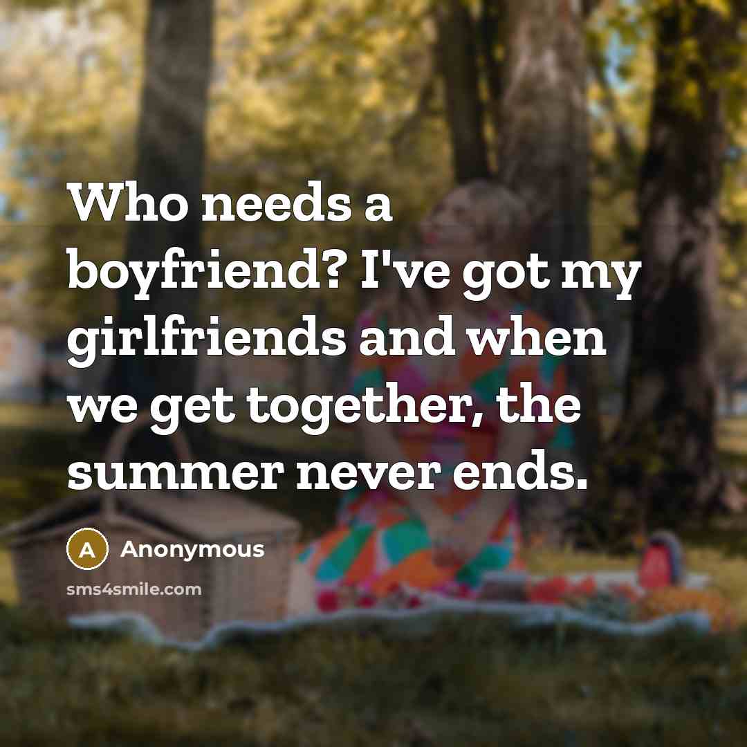 “Who needs a boyfriend? I've got my girlfriends and when…” quote by Anonymous