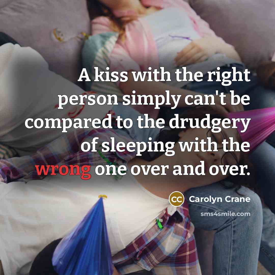 “A kiss with the right person simply can't be compared to the drudgery of sleeping with the wrong one over and over.” quote by Carolyn Crane