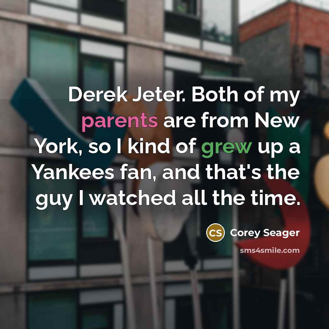 “Derek Jeter. Both of my parents are from New York, so I kind of grew up a Yankees fan, and that's the guy I watched all the time.” quote by Corey Seager
