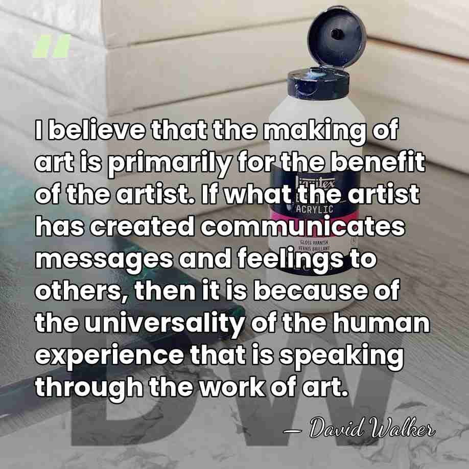 I believe that the making of art is primarily for the benefit&hellip; - David Walker