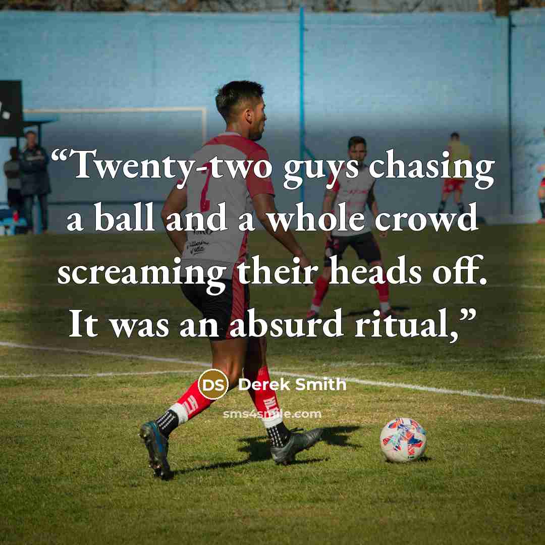 “Twenty-two guys chasing a ball and a whole crowd screaming their heads off. It was an absurd ritual,” quote by Derek Smith