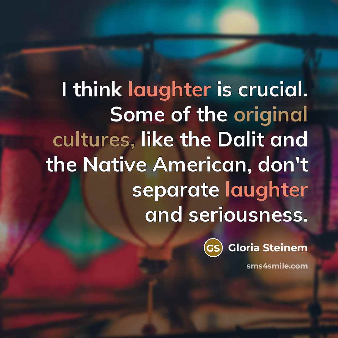 “I think laughter is crucial. Some of the original cultures, like the Dalit and the Native American, don't separate laughter and seriousness.” quote by Gloria Steinem