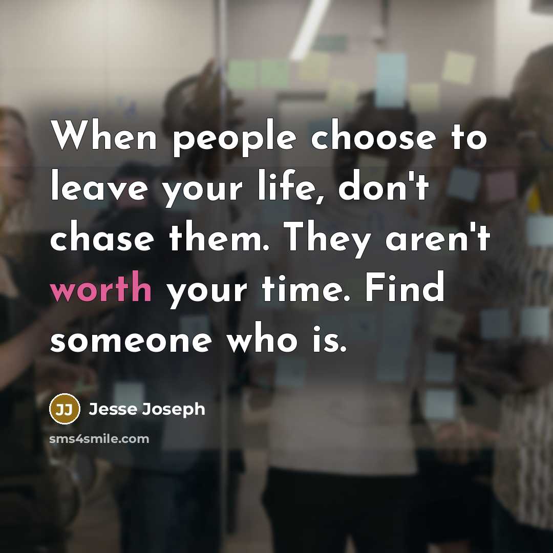 “When people choose to leave your life, don't chase them. They aren't worth your time. Find someone who is.” quote by Jesse Joseph
