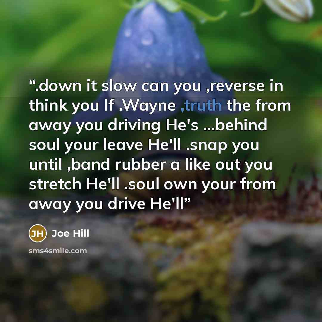 “.down it slow can you ,reverse in think you If .Wayne ,truth the from away you driving He's ...behind soul your leave He'll .snap you until ,band rubber a like out you stretch He'll .soul own your from away you drive He'll” quote by Joe Hill