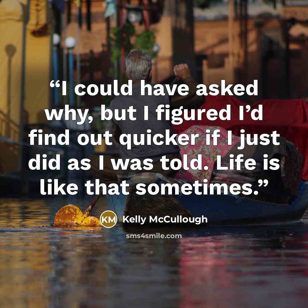 “I could have asked why, but I figured I’d find out quicker if I just did as I was told. Life is like that sometimes.” quote by Kelly McCullough
