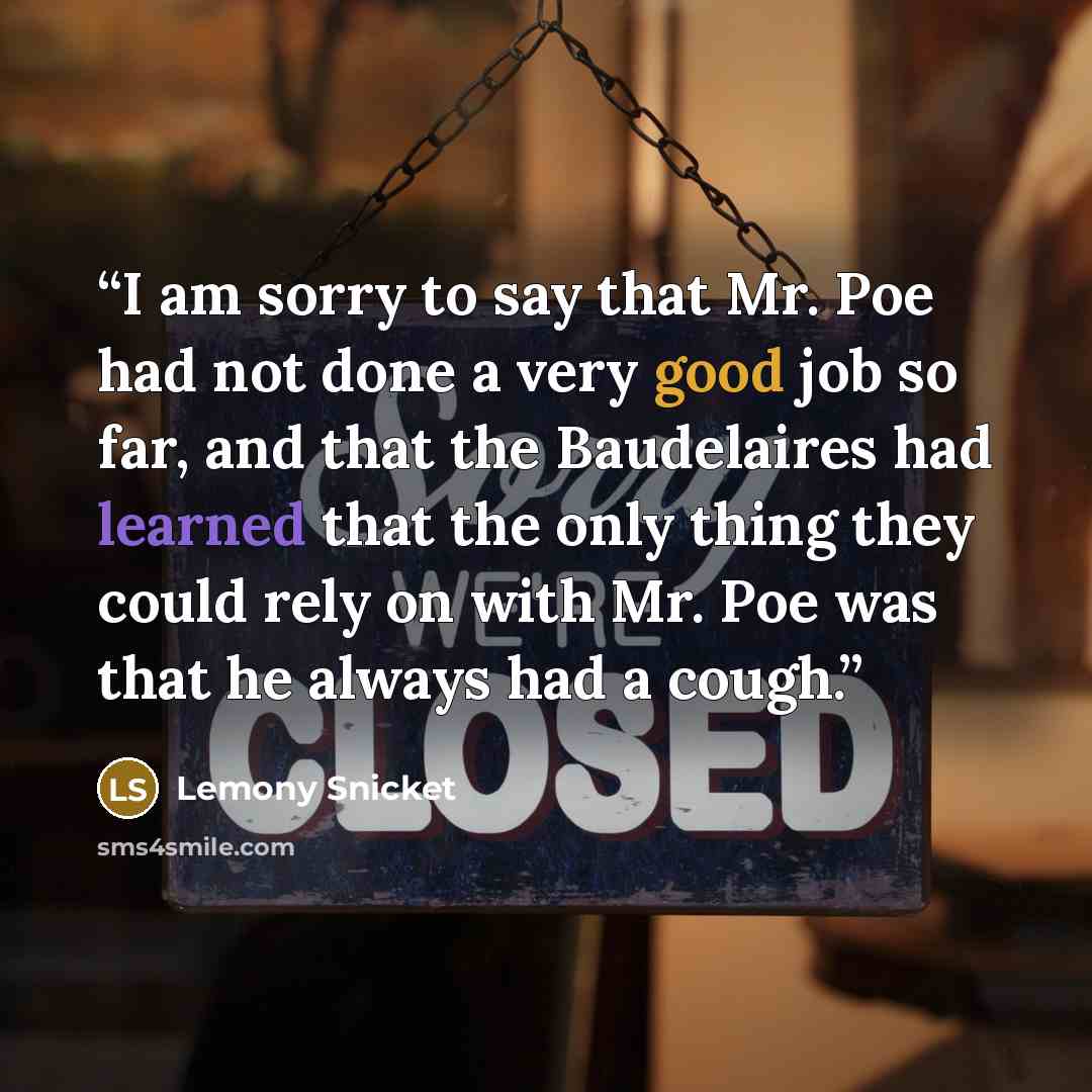 “I am sorry to say that Mr. Poe had not done a very good job so far, and that the Baudelaires had learned that the only thing they could rely on with Mr. Poe was that he always had a cough.” quote by Lemony Snicket