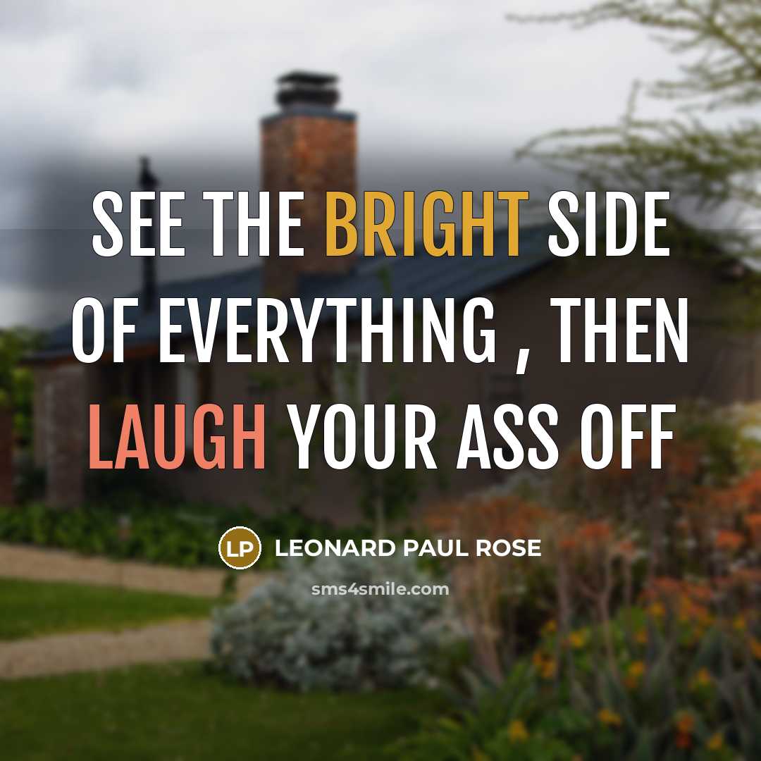 “SEE THE BRIGHT SIDE OF EVERYTHING , THEN LAUGH YOUR ASS OFF” quote by LEONARD PAUL ROSE