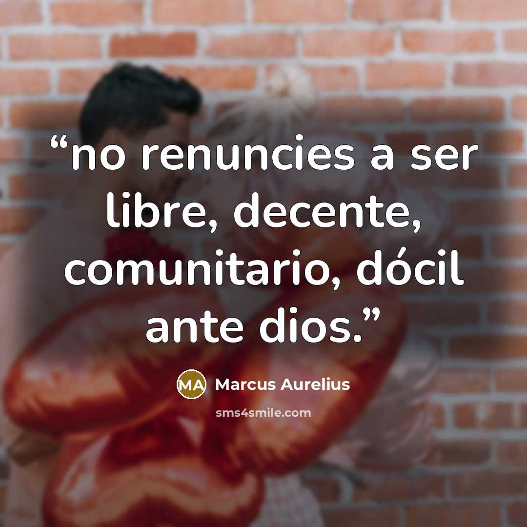 “no renuncies a ser libre, decente, comunitario, dócil ante dios.” quote by Marcus Aurelius