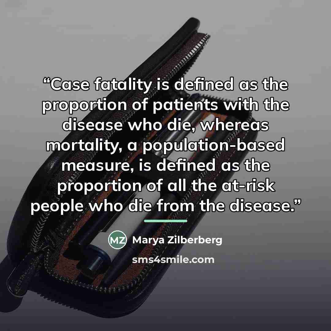 “Case fatality is defined as the proportion of patients with the disease who die, whereas mortality, a population-based measure, is defined as the proportion of all the at-risk people who die from the disease.” quote by Marya Zilberberg