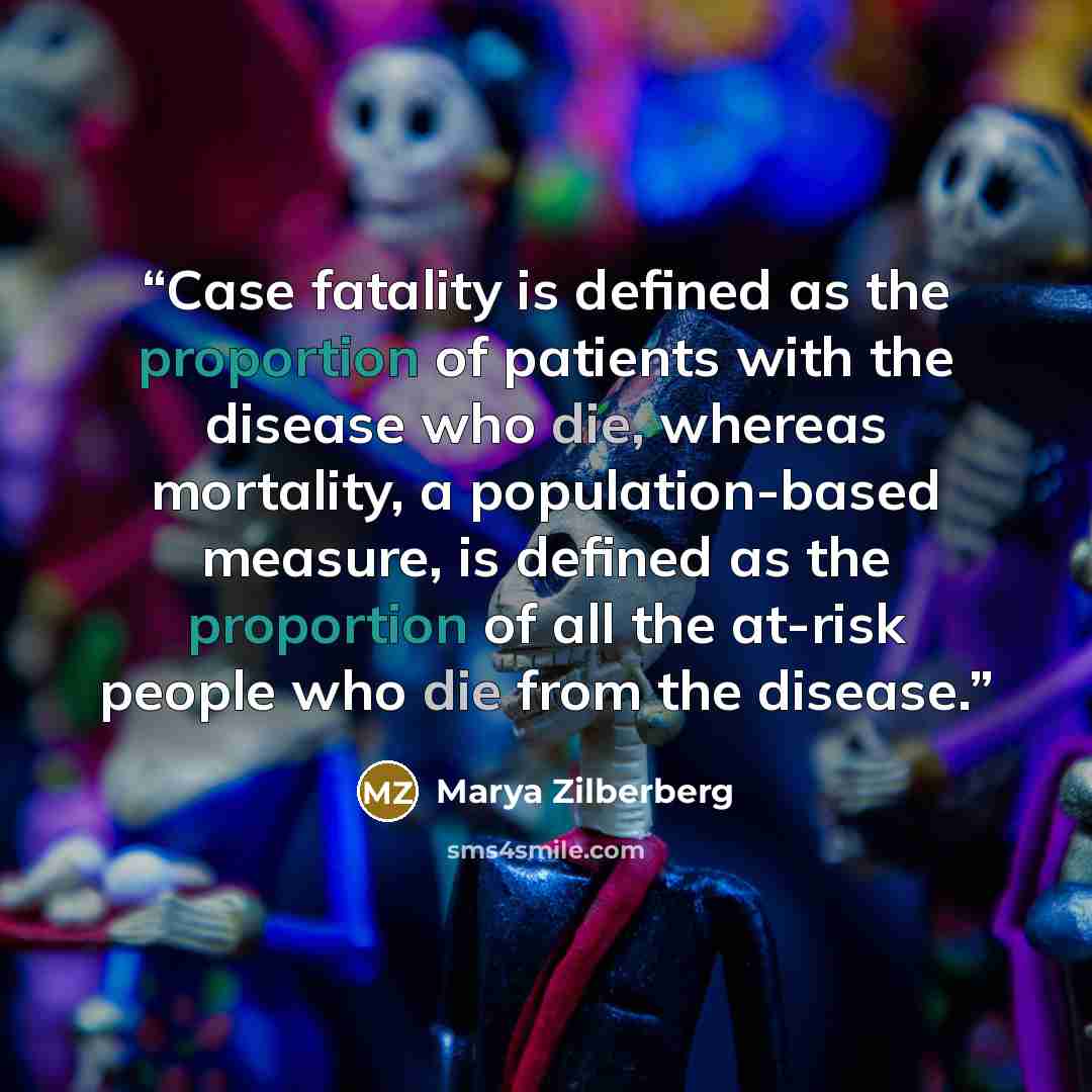 “Case fatality is defined as the proportion of patients with the disease who die, whereas mortality, a population-based measure, is defined as the proportion of all the at-risk people who die from the disease.” quote by Marya Zilberberg