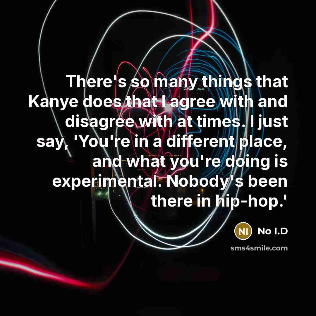 “There's so many things that Kanye does that I agree with and disagree with at times. I just say, 'You're in a different place, and what you're doing is experimental. Nobody's been there in hip-hop.'” quote by No I.D