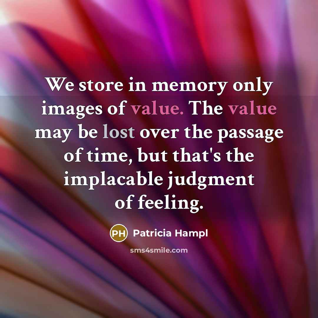 “We store in memory only images of value. The value may be lost over the passage of time, but that's the implacable judgment of feeling.” quote by Patricia Hampl