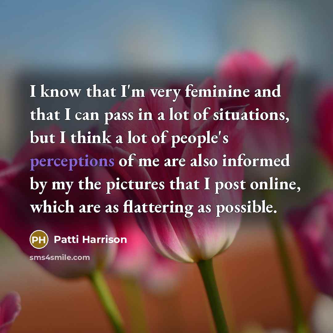 “I know that I'm very feminine and that I can pass in a lot of situations, but I think a lot of people's perceptions of me are also informed by my the pictures that I post online, which are as flattering as possible.” quote by Patti Harrison