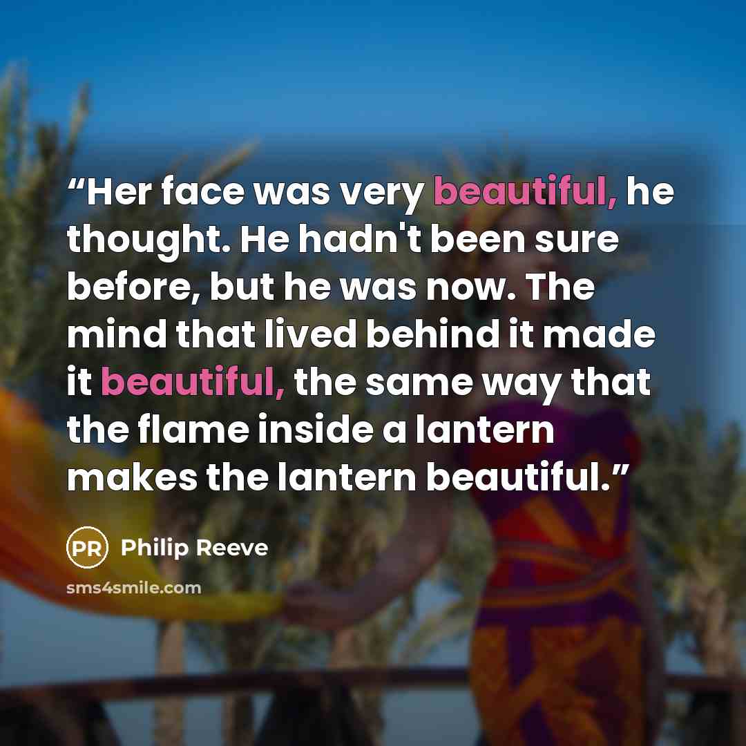 “Her face was very beautiful, he thought. He hadn't been sure before, but he was now. The mind that lived behind it made it beautiful, the same way that the flame inside a lantern makes the lantern beautiful.” quote by Philip Reeve