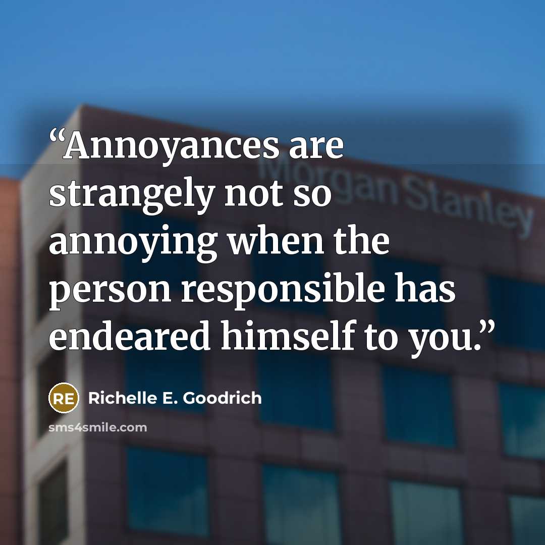 “Annoyances are strangely not so annoying when the person responsible has endeared himself to you.” quote by Richelle E. Goodrich
