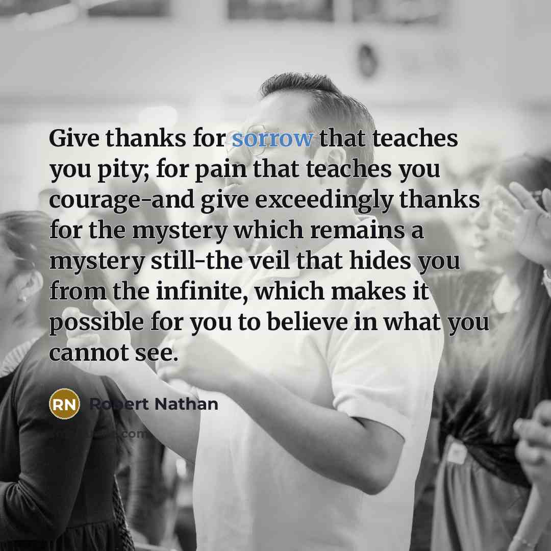 “Give thanks for sorrow that teaches you pity; for pain…” quote by Robert Nathan
