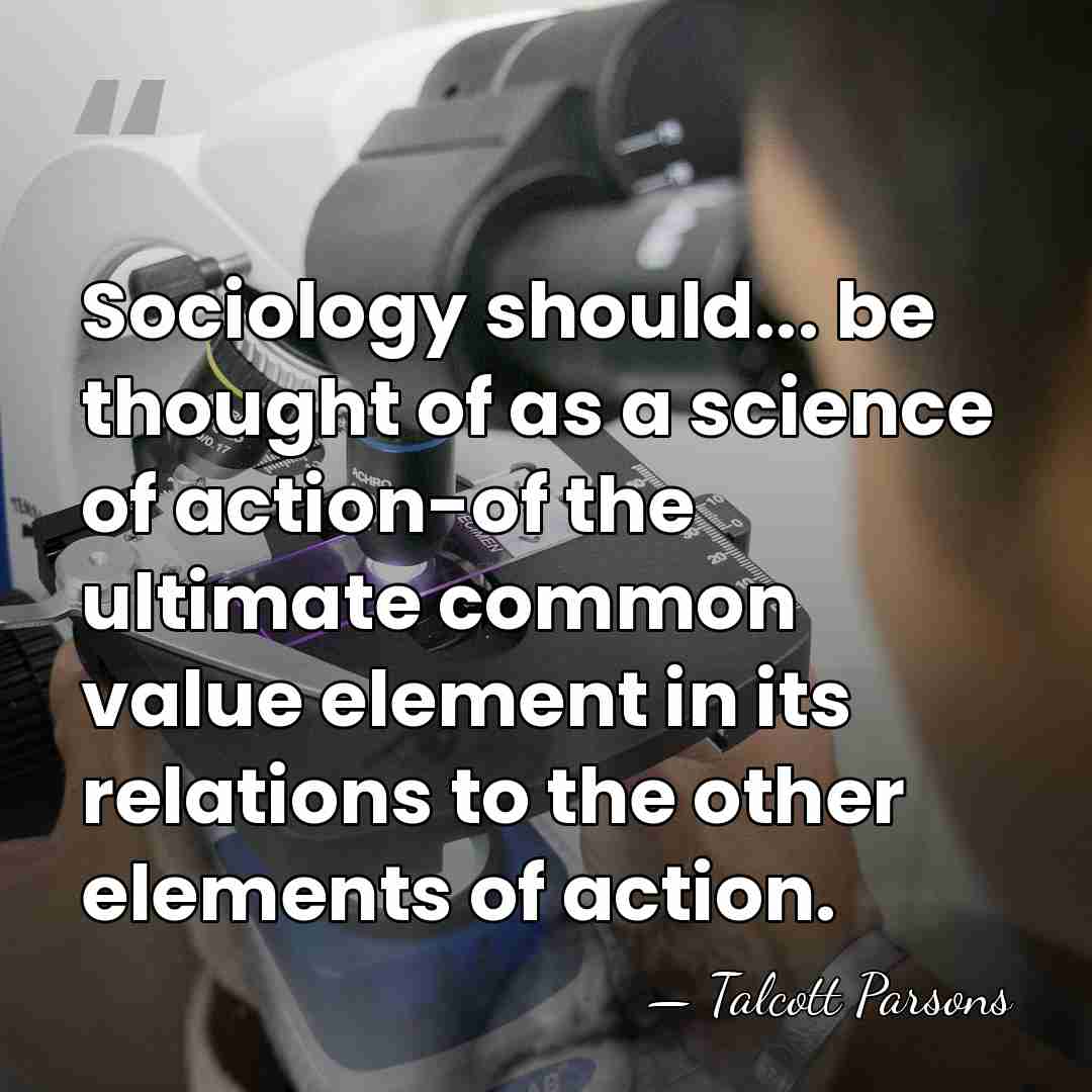Sociology should... be thought of as a science of action-of the ultimate&hellip; - Talcott Parsons