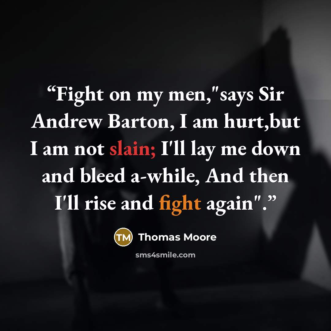 “Fight on my men,"says Sir Andrew Barton, I am hurt,but I am not slain; I'll lay me down and bleed a-while, And then I'll rise and fight again".” quote by Thomas Moore