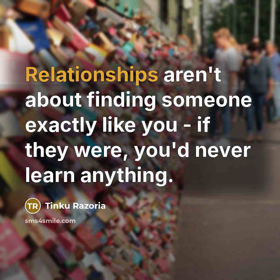 “Relationships aren't about finding someone exactly like you - if they were, you'd never learn anything.” quote by Tinku Razoria