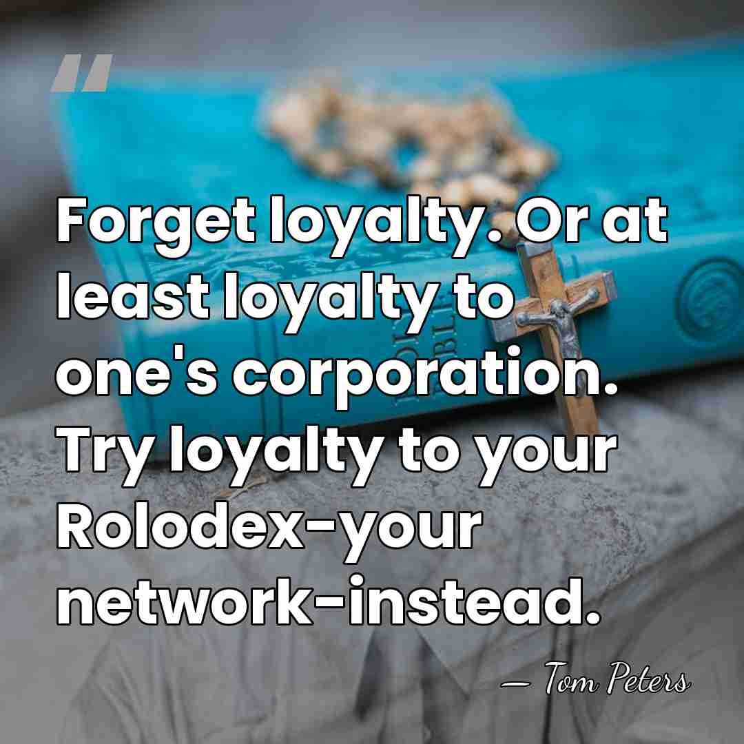 Forget loyalty. Or at least loyalty to one's corporation. Try loyalty to&hellip; - Tom Peters