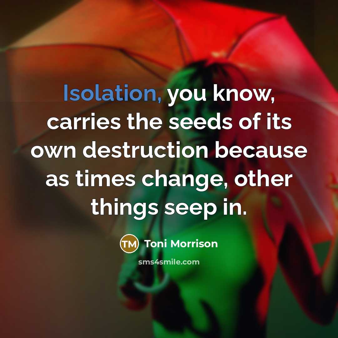 “Isolation, you know, carries the seeds of its own destruction…” quote by Toni Morrison