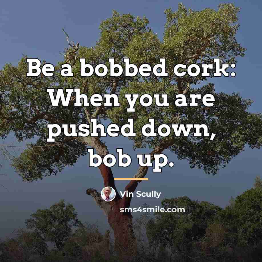 “Be a bobbed cork: When you are pushed down, bob…” quote by Vin Scully